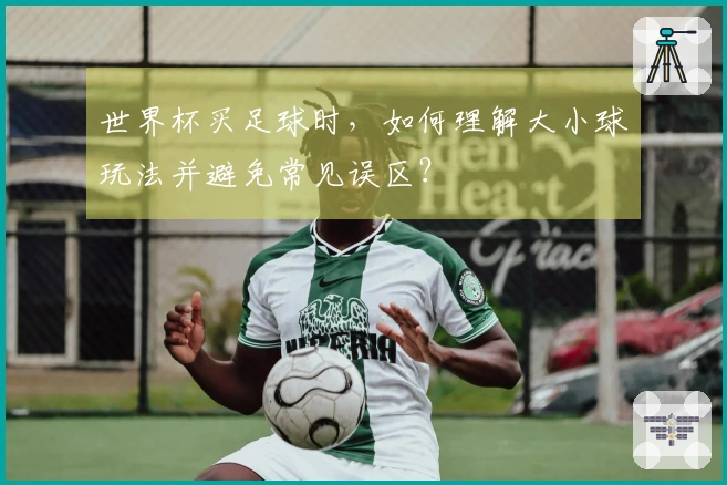 世界杯买足球时，如何理解大小球玩法并避免常见误区？