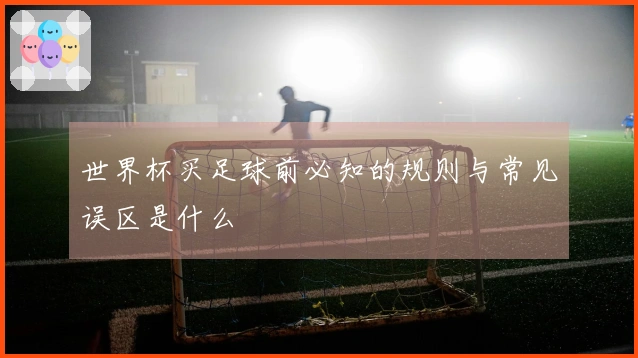 世界杯买足球前必知的规则与常见误区是什么