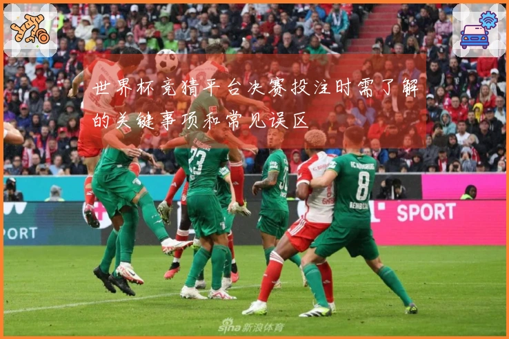 世界杯竞猜平台决赛投注时需了解的关键事项和常见误区