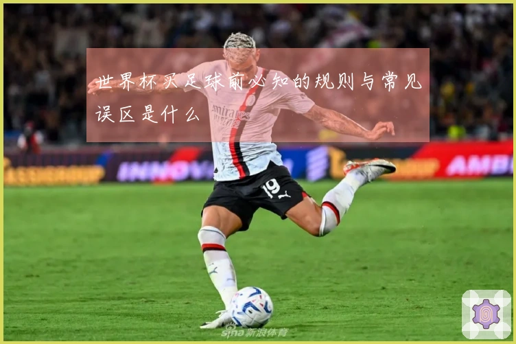 世界杯买足球前必知的规则与常见误区是什么