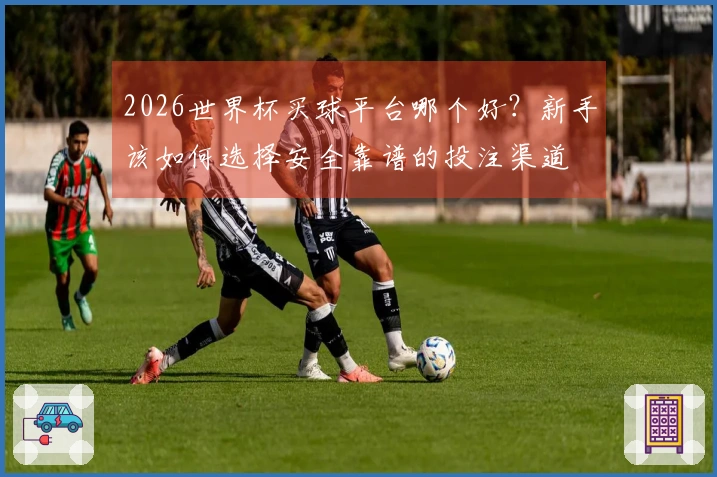 2026世界杯买球平台哪个好？新手该如何选择安全靠谱的投注渠道