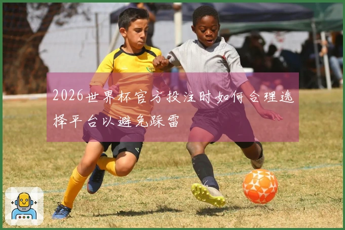 2026世界杯官方投注时如何合理选择平台以避免踩雷